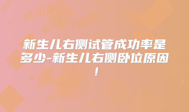 新生儿右侧试管成功率是多少-新生儿右侧卧位原因!