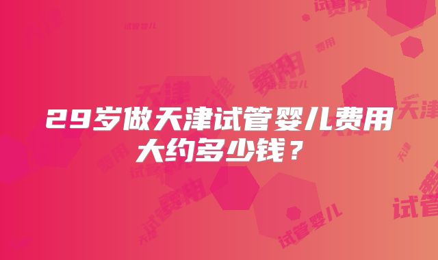 29岁做天津试管婴儿费用大约多少钱？