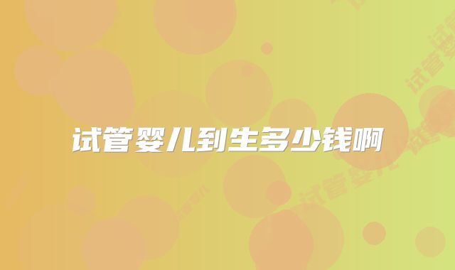 试管婴儿到生多少钱啊