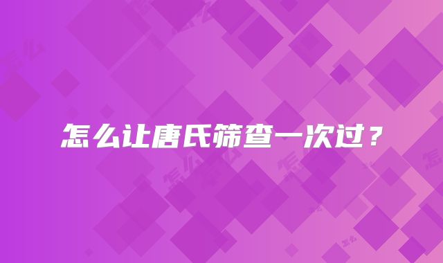 怎么让唐氏筛查一次过?