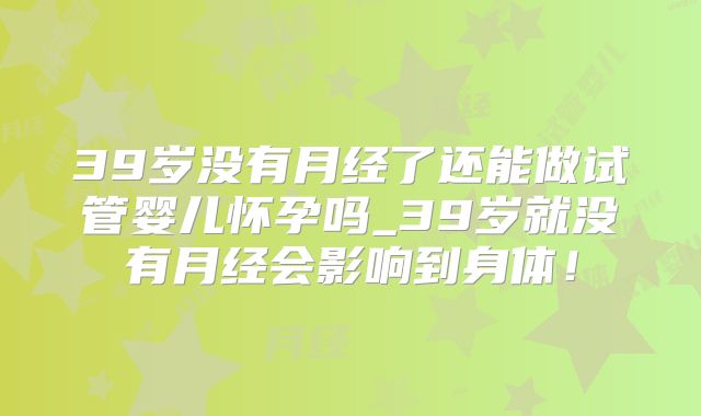 39岁没有月经了还能做试管婴儿怀孕吗_39岁就没有月经会影响到身体!