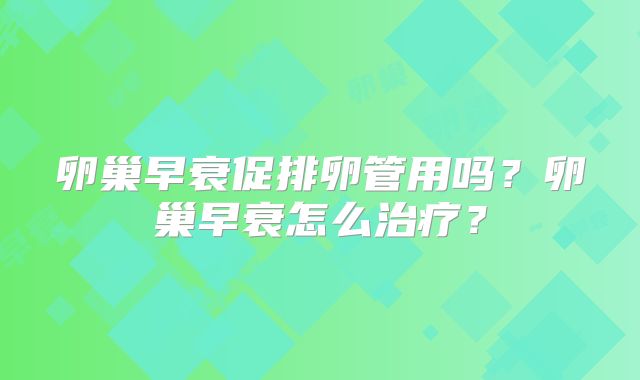 卵巢早衰促排卵管用吗？卵巢早衰怎么治疗？