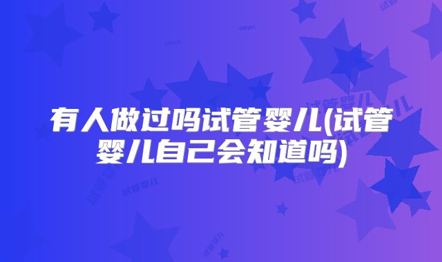 有人做过吗试管婴儿(试管婴儿自己会知道吗)