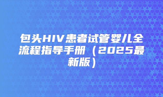 包头HIV患者试管婴儿全流程指导手册（2025最新版）