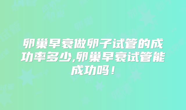 卵巢早衰做卵子试管的成功率多少,卵巢早衰试管能成功吗!