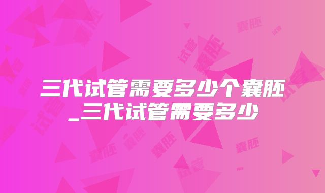 三代试管需要多少个囊胚_三代试管需要多少