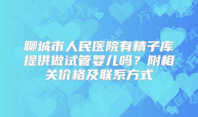 聊城市人民医院有精子库提供做试管婴儿吗？附相关价格及联系方式