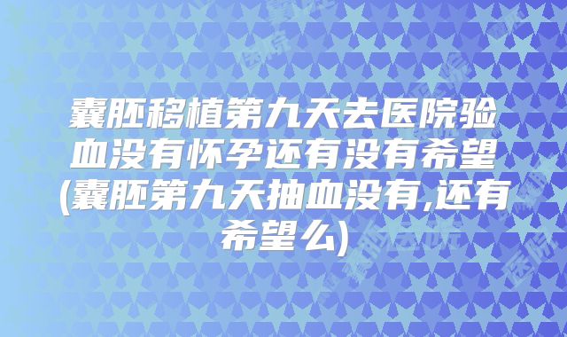 囊胚移植第九天去医院验血没有怀孕还有没有希望(囊胚第九天抽血没有,还有希望么)