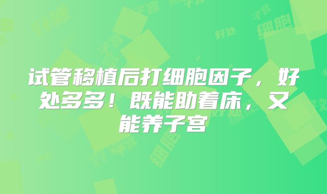 试管移植后打细胞因子，好处多多！既能助着床，又能养子宫