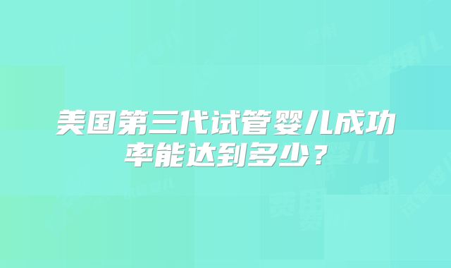 美国第三代试管婴儿成功率能达到多少？