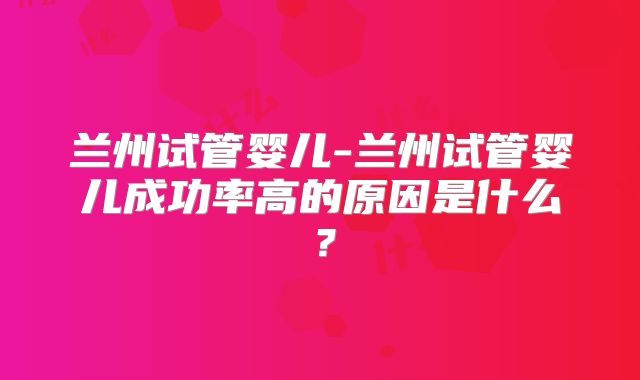兰州试管婴儿-兰州试管婴儿成功率高的原因是什么？