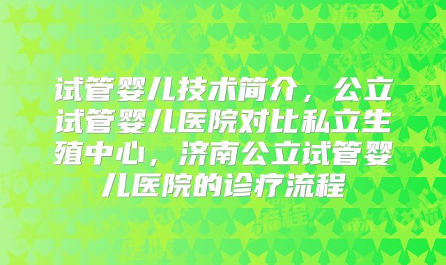 试管婴儿技术简介,公立试管婴儿医院对比私立生殖中心,济南公立试管婴儿医院的诊疗流程