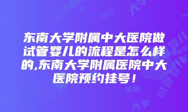 东南大学附属中大医院做试管婴儿的流程是怎么样的,东南大学附属医院中大医院预约挂号!