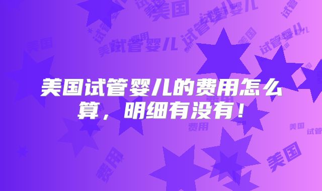 美国试管婴儿的费用怎么算,明细有没有!