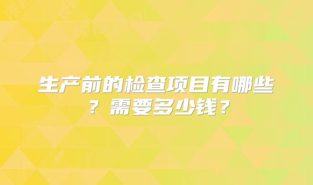生产前的检查项目有哪些？需要多少钱？