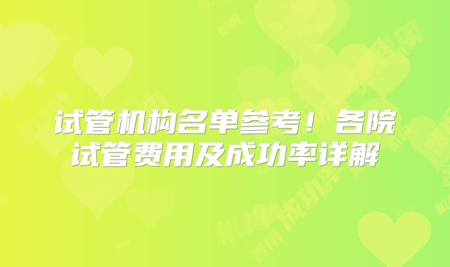 试管机构名单参考！各院试管费用及成功率详解