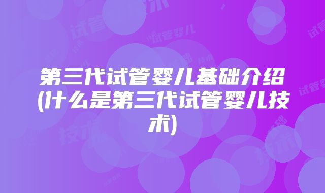 第三代试管婴儿基础介绍(什么是第三代试管婴儿技术)