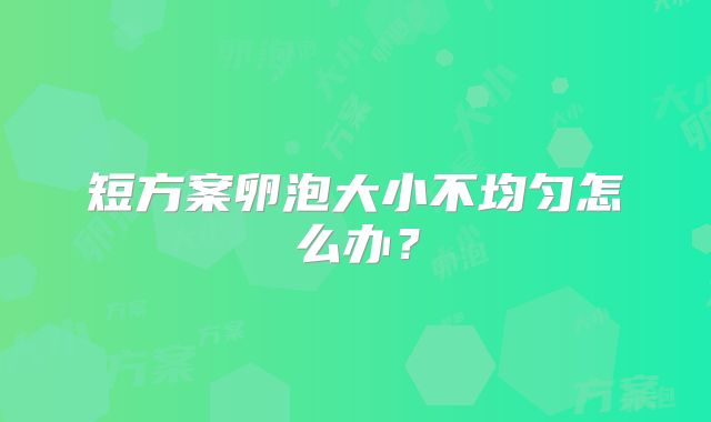 短方案卵泡大小不均匀怎么办？