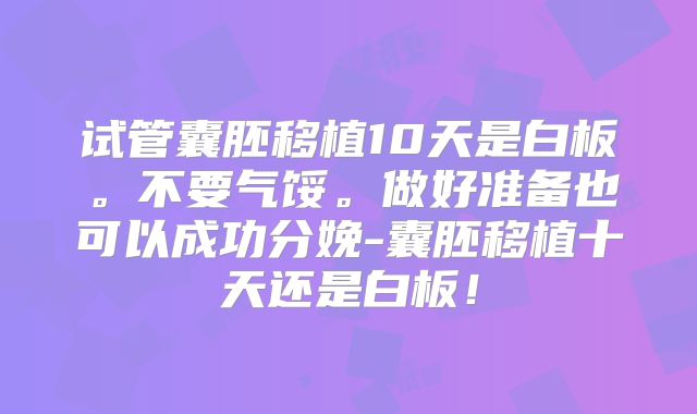 试管囊胚移植10天是白板。不要气馁。做好准备也可以成功分娩-囊胚移植十天还是白板!