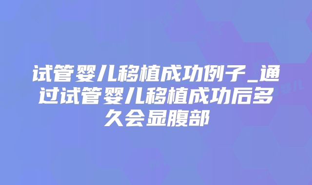 试管婴儿移植成功例子_通过试管婴儿移植成功后多久会显腹部