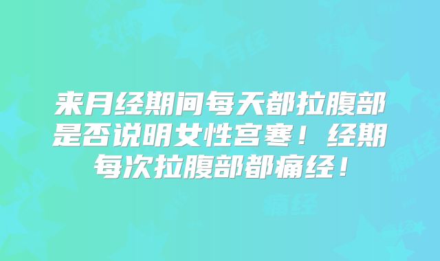 来月经期间每天都拉腹部是否说明女性宫寒!经期每次拉腹部都痛经!