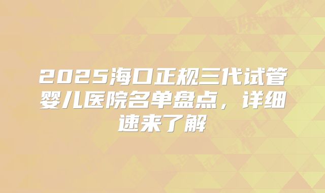 2025海口正规三代试管婴儿医院名单盘点,详细速来了解