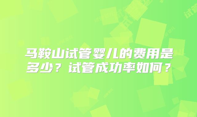 马鞍山试管婴儿的费用是多少？试管成功率如何？