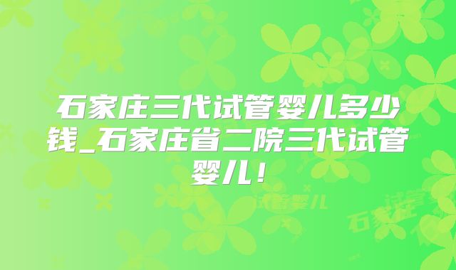 石家庄三代试管婴儿多少钱_石家庄省二院三代试管婴儿！