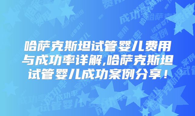 哈萨克斯坦试管婴儿费用与成功率详解,哈萨克斯坦试管婴儿成功案例分享！