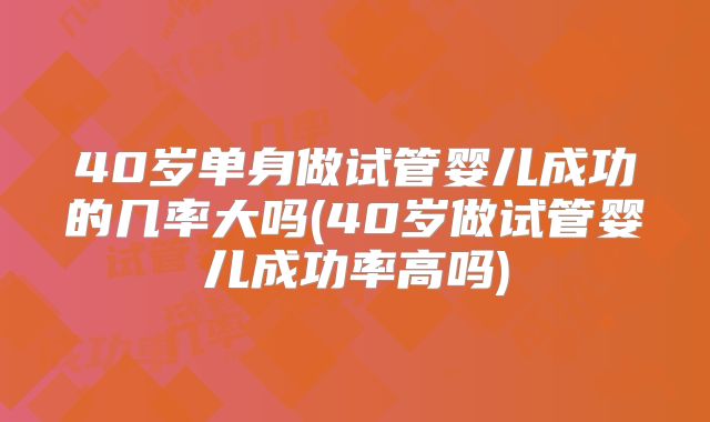 40岁单身做试管婴儿成功的几率大吗(40岁做试管婴儿成功率高吗)