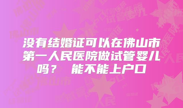 没有结婚证可以在佛山市第一人民医院做试管婴儿吗? 能不能上户口