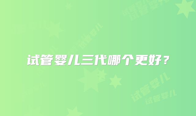 试管婴儿三代哪个更好？
