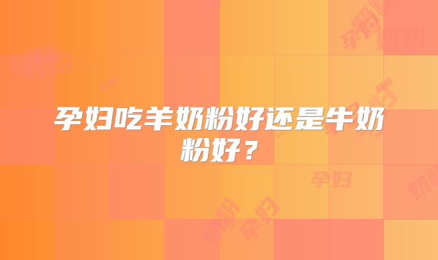 孕妇吃羊奶粉好还是牛奶粉好？