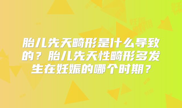 胎儿先天畸形是什么导致的?胎儿先天性畸形多发生在妊娠的哪个时期?