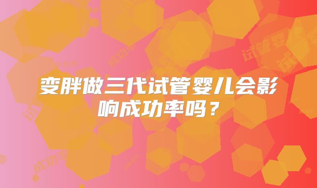 变胖做三代试管婴儿会影响成功率吗？