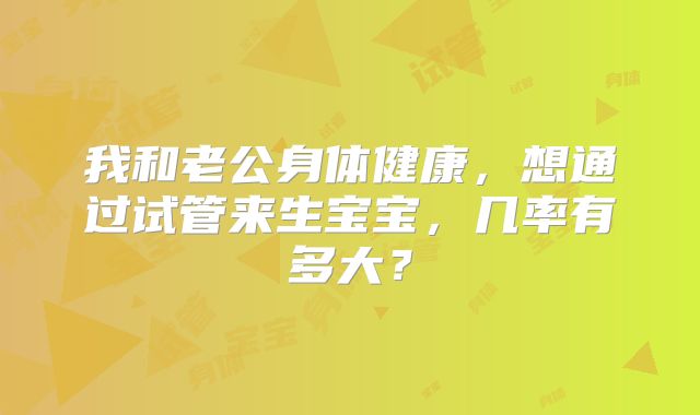 我和老公身体健康,想通过试管来生宝宝,几率有多大?