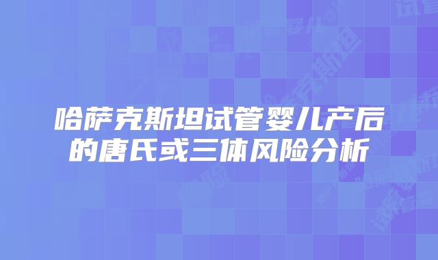 哈萨克斯坦试管婴儿产后的唐氏或三体风险分析