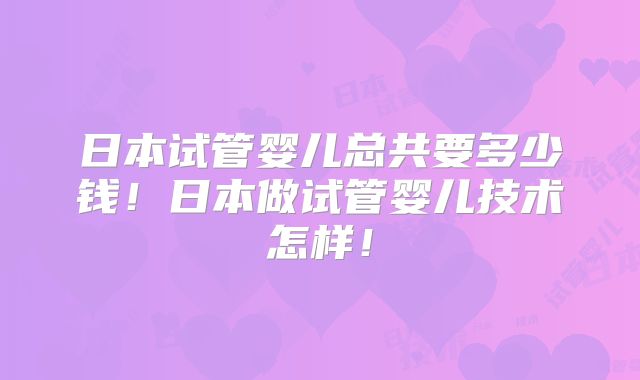 日本试管婴儿总共要多少钱!日本做试管婴儿技术怎样!