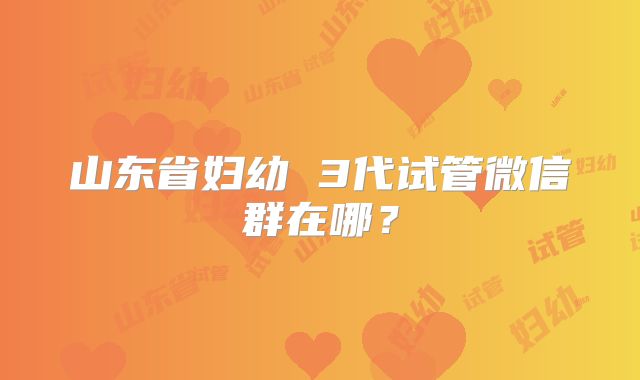 山东省妇幼 3代试管微信群在哪?