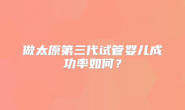 做太原第三代试管婴儿成功率如何？