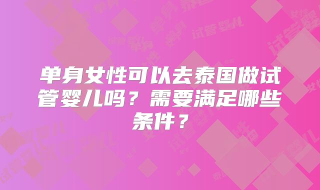 单身女性可以去泰国做试管婴儿吗？需要满足哪些条件？