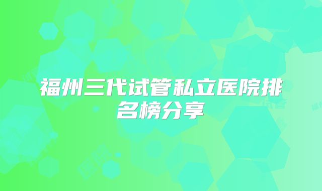福州三代试管私立医院排名榜分享