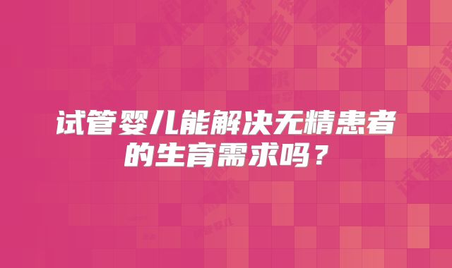 试管婴儿能解决无精患者的生育需求吗?