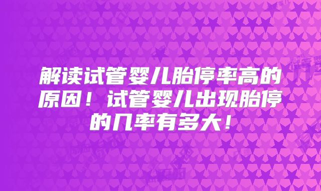 解读试管婴儿胎停率高的原因!试管婴儿出现胎停的几率有多大!