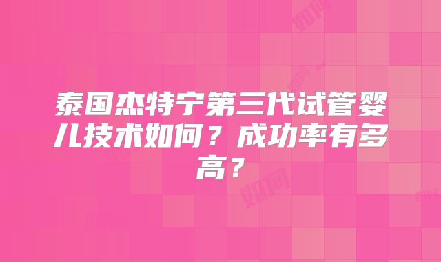 泰国杰特宁第三代试管婴儿技术如何？成功率有多高？
