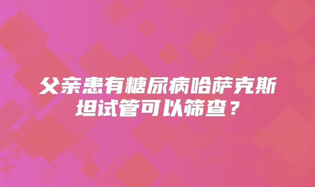 父亲患有糖尿病哈萨克斯坦试管可以筛查?