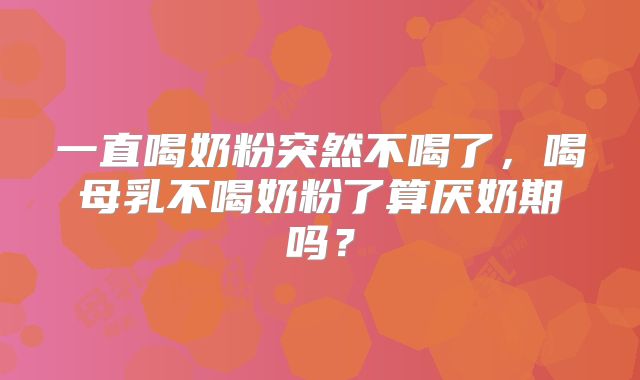 一直喝奶粉突然不喝了,喝母乳不喝奶粉了算厌奶期吗?