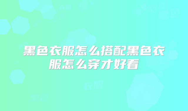 黑色衣服怎么搭配黑色衣服怎么穿才好看