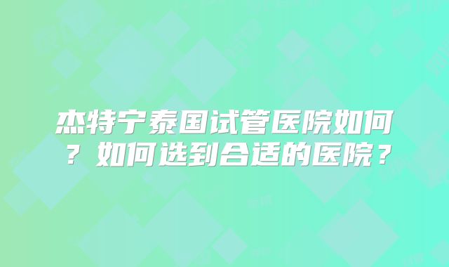 杰特宁泰国试管医院如何？如何选到合适的医院？