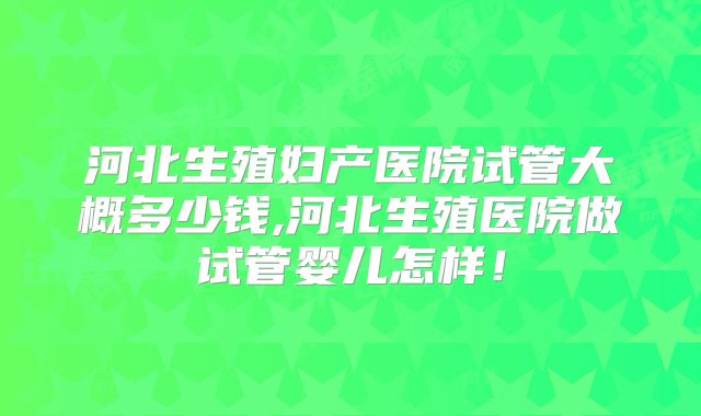 河北生殖妇产医院试管大概多少钱,河北生殖医院做试管婴儿怎样!